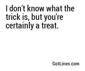 I don't know what the trick is, but you're certainly a treat.
