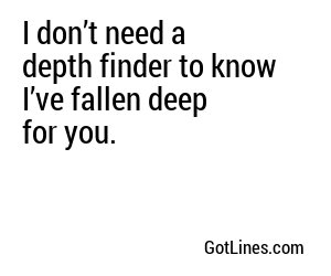 I don’t need a depth finder to know I’ve fallen deep for you.
