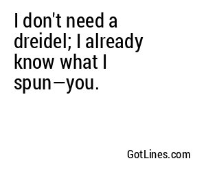 I don't need a dreidel; I already know what I spun—you.