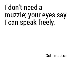 I don't need a muzzle; your eyes say I can speak freely.