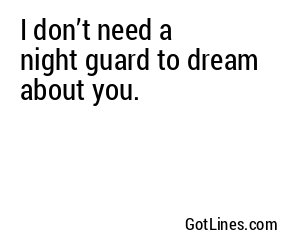 I don’t need a night guard to dream about you.