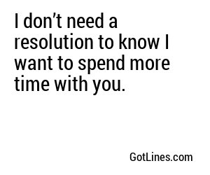 I don’t need a resolution to know I want to spend more time with you.
