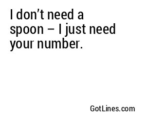 I don’t need a spoon – I just need your number.
