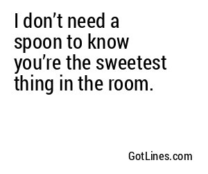 I don’t need a spoon to know you’re the sweetest thing in the room.