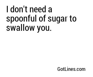 I don't need a spoonful of sugar to swallow you.
