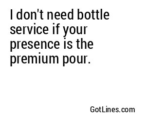 I don't need bottle service if your presence is the premium pour.