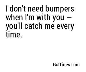 I don't need bumpers when I'm with you — you'll catch me every time.