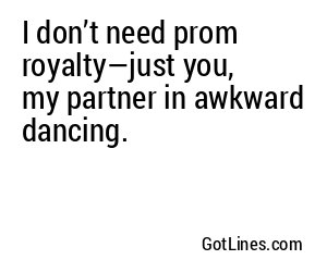 I don’t need prom royalty—just you, my partner in awkward dancing.