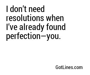 I don’t need resolutions when I’ve already found perfection—you.
