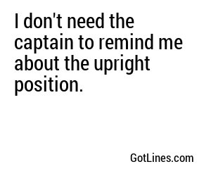 I don't need the captain to remind me about the upright position.
