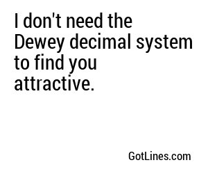 I don't need the Dewey decimal system to find you attractive.
