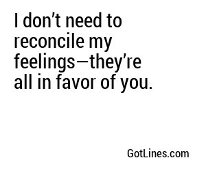I don’t need to reconcile my feelings—they’re all in favor of you.
