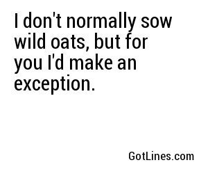 I don't normally sow wild oats, but for you I'd make an exception.
