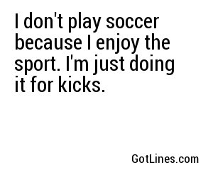 I don't play soccer because I enjoy the sport. I'm just doing it for kicks.
