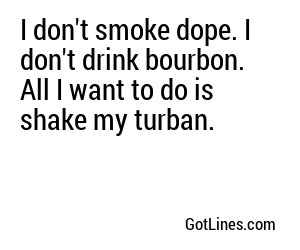 I don't smoke dope. I don't drink bourbon. All I want to do is shake my turban.
