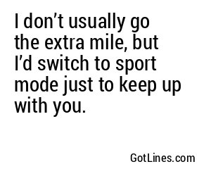 I don’t usually go the extra mile, but I’d switch to sport mode just to keep up with you.