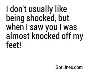 I don't usually like being shocked, but when I saw you I was almost knocked off my feet!
