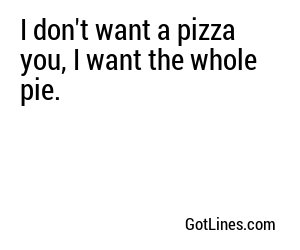I don't want a pizza you, I want the whole pie.