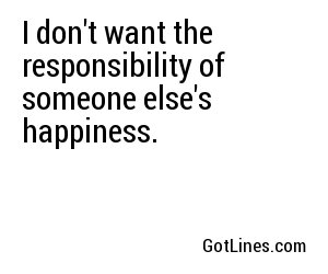 I don't want the responsibility of someone else's happiness.
