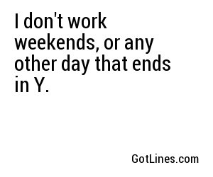 I don't work weekends, or any other day that ends in Y.