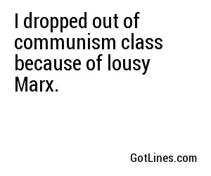 I dropped out of communism class because of lousy Marx.
