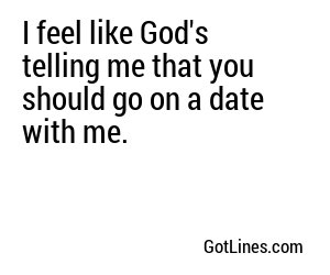 I feel like God's telling me that you should go on a date with me.
