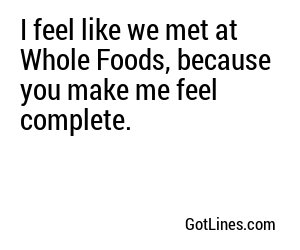 I feel like we met at Whole Foods, because you make me feel complete.
