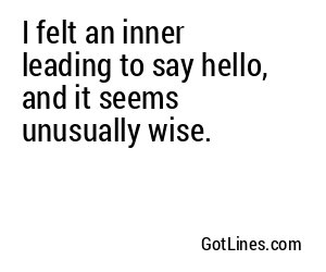I felt an inner leading to say hello, and it seems unusually wise.