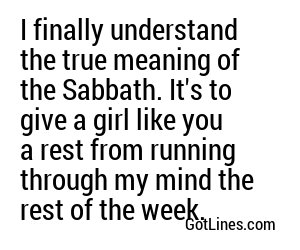 I finally understand the true meaning of the Sabbath. It's to give a girl like you a rest from running through my mind the rest of the week.
