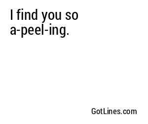 I find you so a-peel-ing.