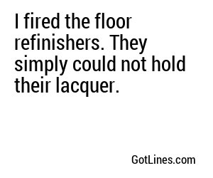 I fired the floor refinishers. They simply could not hold their lacquer.
