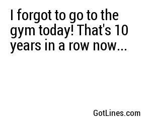 I forgot to go to the gym today! That's 10 years in a row now...
