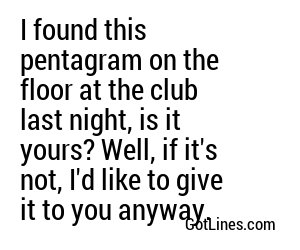 I found this pentagram on the floor at the club last night, is it yours? Well, if it's not, I'd like to give it to you anyway.

