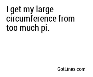 I get my large circumference from too much pi.

