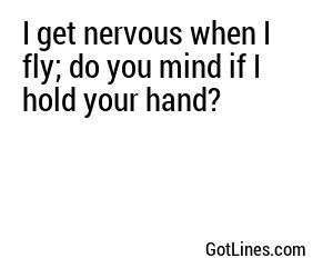 I get nervous when I fly; do you mind if I hold your hand?

