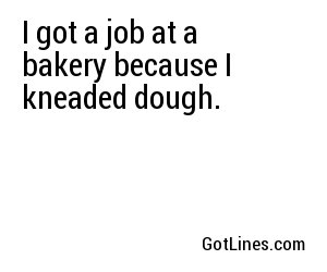 I got a job at a bakery because I kneaded dough.

