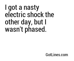 I got a nasty electric shock the other day, but I wasn't phased.
