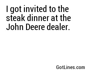 I got invited to the steak dinner at the John Deere dealer.
