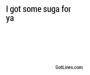 I got some suga for ya
