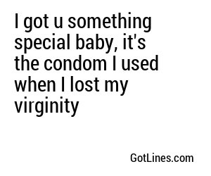 I got u something special baby, it's the condom I used when I lost my virginity
