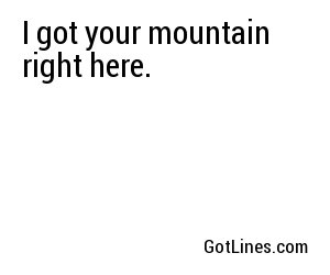 I got your mountain right here.	
