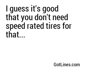 I guess it's good that you don't need speed rated tires for that...
