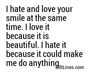 I hate and love your smile at the same time. I love it because it is beautiful. I hate it because it could make me do anything.