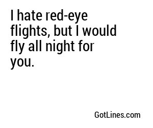 I hate red-eye flights, but I would fly all night for you.
