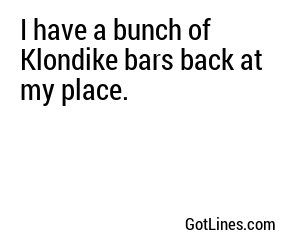 I have a bunch of Klondike bars back at my place.
