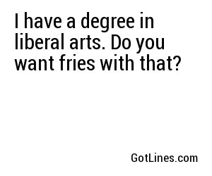 I have a degree in liberal arts. Do you want fries with that?