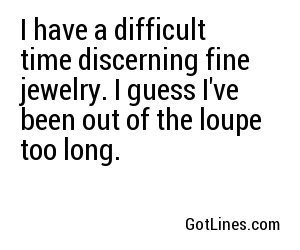 I have a difficult time discerning fine jewelry. I guess I've been out of the loupe too long.

