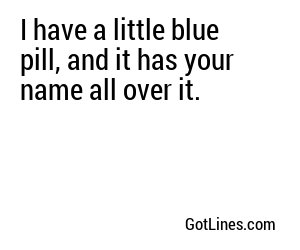 I have a little blue pill, and it has your name all over it.
