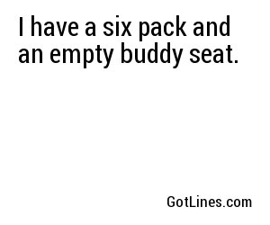 I have a six pack and an empty buddy seat.
