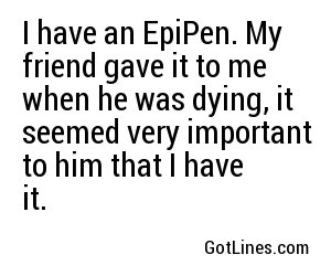 I have an EpiPen. My friend gave it to me when he was dying, it seemed very important to him that I have it.